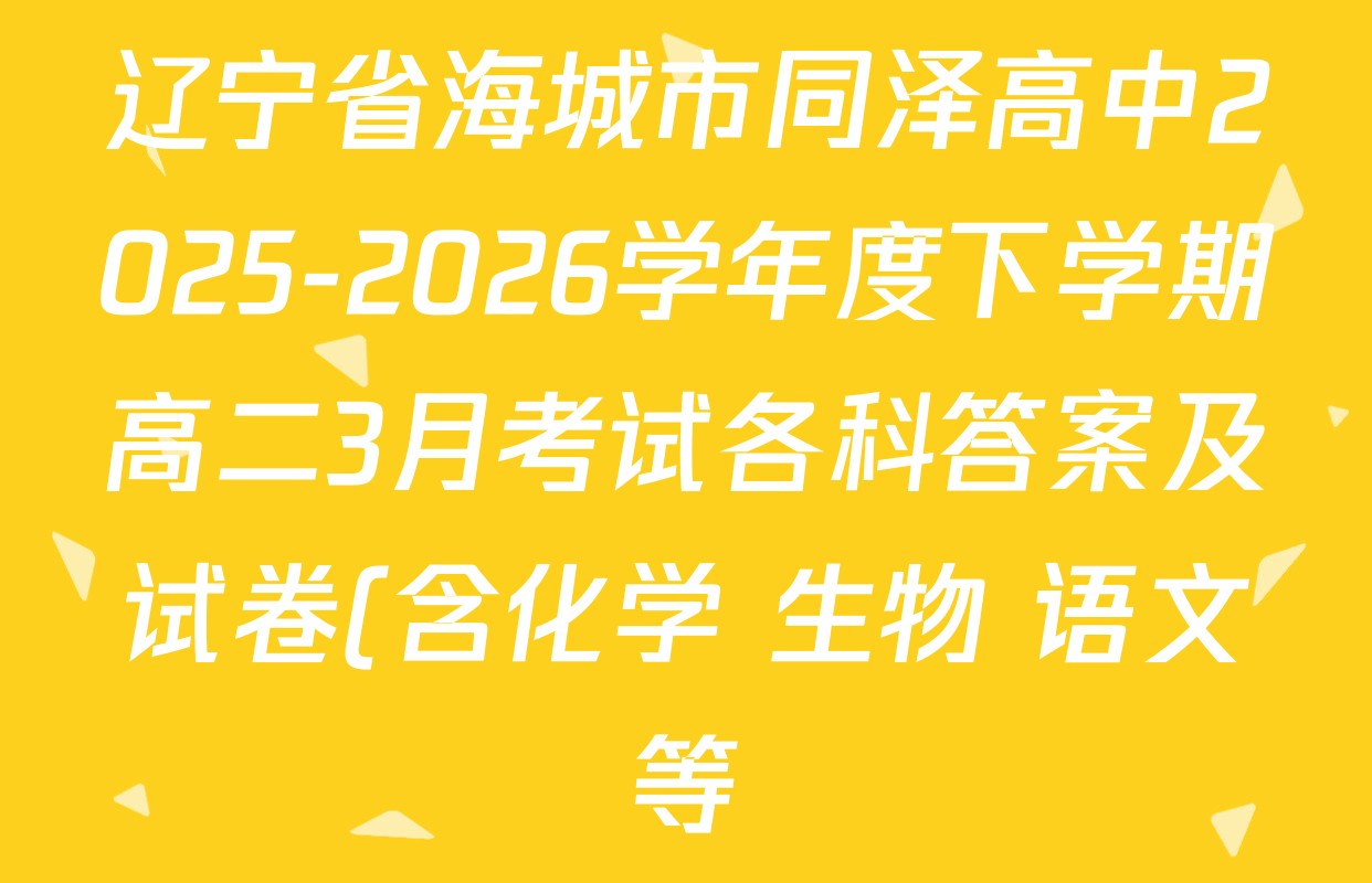 辽宁省海城市同泽高中2025-2026学年度下学期高二3月考试各科答案及试卷(含化学 生物 语文等) 辽宁省海城市同泽高中2025-2026学年度下学期高二3月考试各科答案及试卷(含化学 生物 语文等)